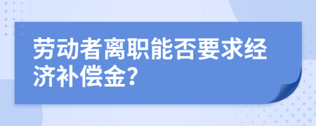 劳动者离职能否要求经济补偿金？