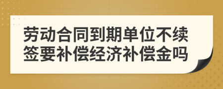 劳动合同到期单位不续签要补偿经济补偿金吗