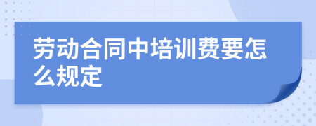 劳动合同中培训费要怎么规定
