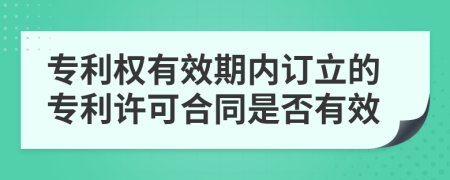 专利权有效期内订立的专利许可合同是否有效