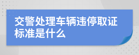 交警处理车辆违停取证标准是什么