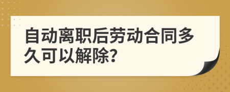 自动离职后劳动合同多久可以解除？