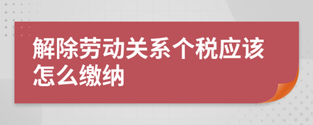 解除劳动关系个税应该怎么缴纳