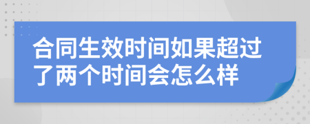 合同生效时间如果超过了两个时间会怎么样