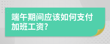 端午期间应该如何支付加班工资?