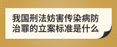 我国刑法妨害传染病防治罪的立案标准是什么