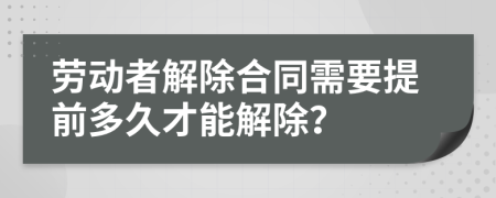 劳动者解除合同需要提前多久才能解除？