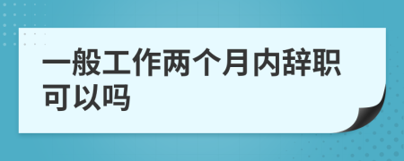 一般工作两个月内辞职可以吗