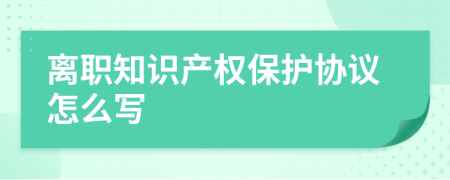 离职知识产权保护协议怎么写