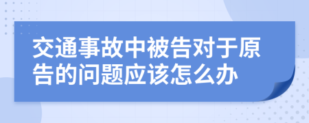 交通事故中被告对于原告的问题应该怎么办
