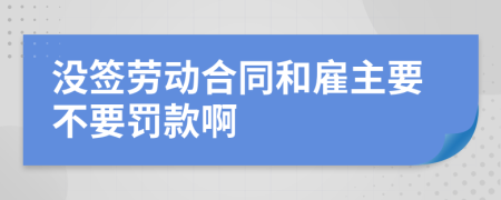 没签劳动合同和雇主要不要罚款啊