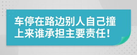 车停在路边别人自己撞上来谁承担主要责任！