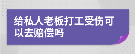 给私人老板打工受伤可以去赔偿吗