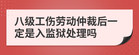 八级工伤劳动仲裁后一定是入监狱处理吗
