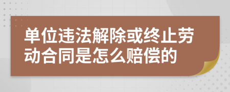 单位违法解除或终止劳动合同是怎么赔偿的