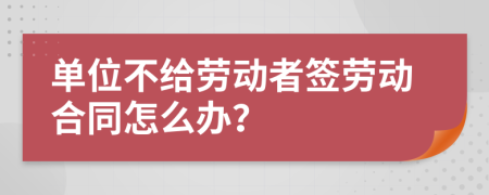 单位不给劳动者签劳动合同怎么办？