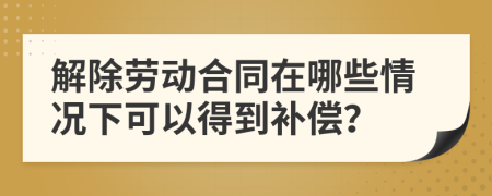 解除劳动合同在哪些情况下可以得到补偿？