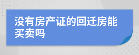没有房产证的回迁房能买卖吗