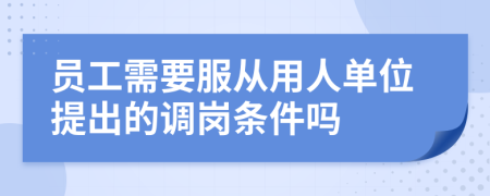 员工需要服从用人单位提出的调岗条件吗