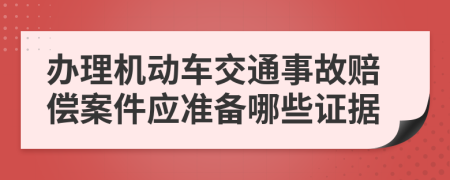 办理机动车交通事故赔偿案件应准备哪些证据