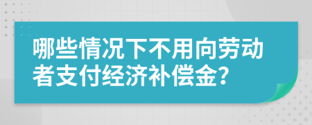 哪些情况下不用向劳动者支付经济补偿金？