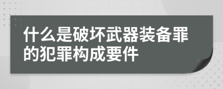 什么是破坏武器装备罪的犯罪构成要件