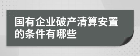 国有企业破产清算安置的条件有哪些