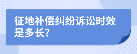 征地补偿纠纷诉讼时效是多长？