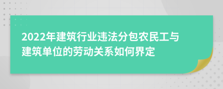 2022年建筑行业违法分包农民工与建筑单位的劳动关系如何界定