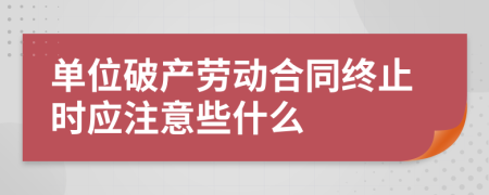 单位破产劳动合同终止时应注意些什么