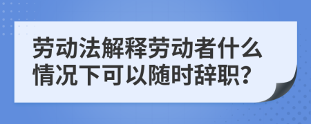 劳动法解释劳动者什么情况下可以随时辞职？