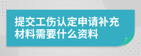 提交工伤认定申请补充材料需要什么资料