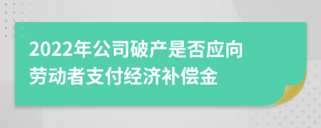 2022年公司破产是否应向劳动者支付经济补偿金