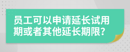 员工可以申请延长试用期或者其他延长期限？