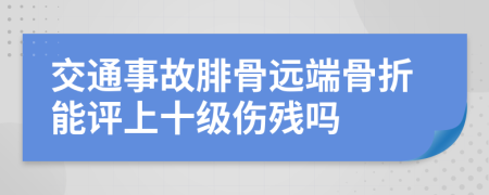 交通事故腓骨远端骨折能评上十级伤残吗