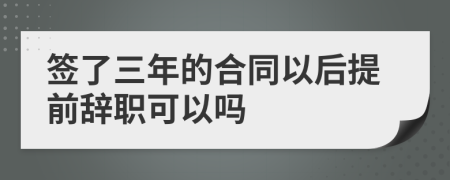 签了三年的合同以后提前辞职可以吗
