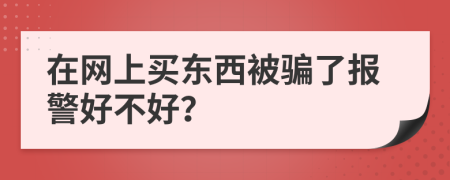 在网上买东西被骗了报警好不好？