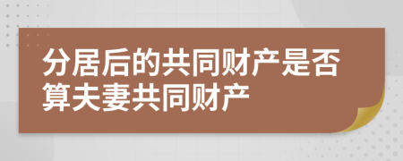 分居后的共同财产是否算夫妻共同财产