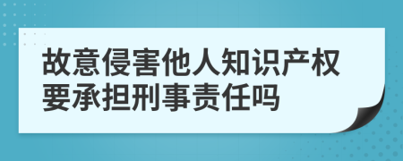 故意侵害他人知识产权要承担刑事责任吗