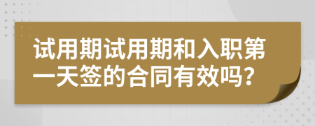 试用期试用期和入职第一天签的合同有效吗？