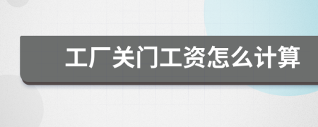 工厂关门工资怎么计算