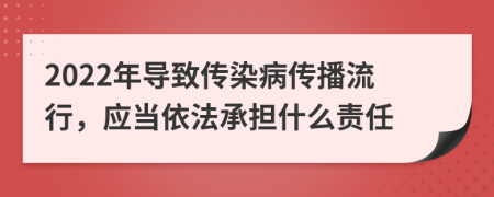 2022年导致传染病传播流行，应当依法承担什么责任