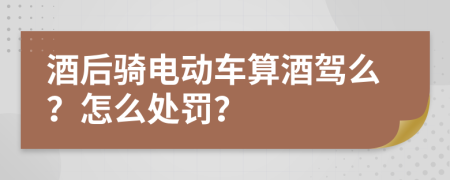 酒后骑电动车算酒驾么？怎么处罚？