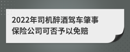 2022年司机醉酒驾车肇事保险公司可否予以免赔