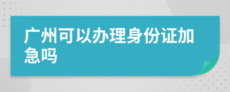 广州可以办理身份证加急吗