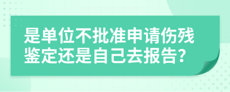 是单位不批准申请伤残鉴定还是自己去报告？