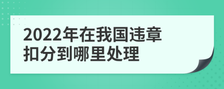 2022年在我国违章扣分到哪里处理