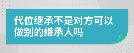 代位继承不是对方可以做别的继承人吗