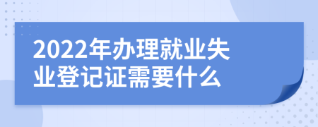 2022年办理就业失业登记证需要什么