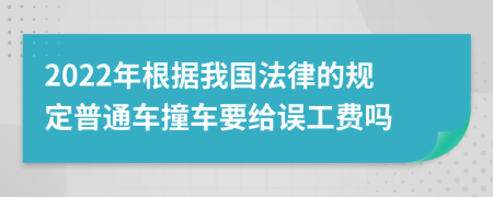 2022年根据我国法律的规定普通车撞车要给误工费吗